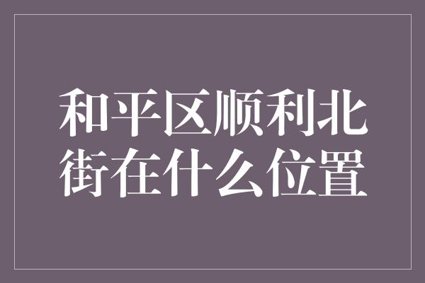 和平区顺利北街在什么位置