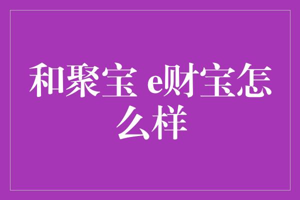 和聚宝 e财宝怎么样