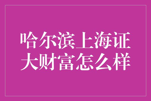 哈尔滨上海证大财富怎么样