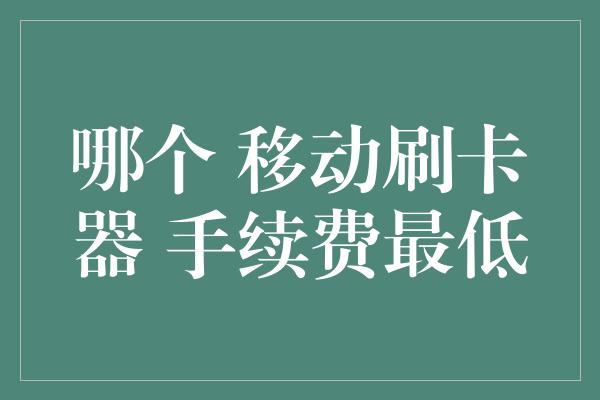 哪个 移动刷卡器 手续费最低