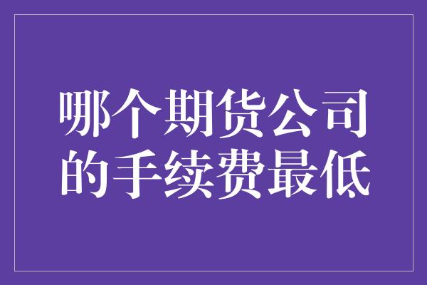 哪个期货公司的手续费最低