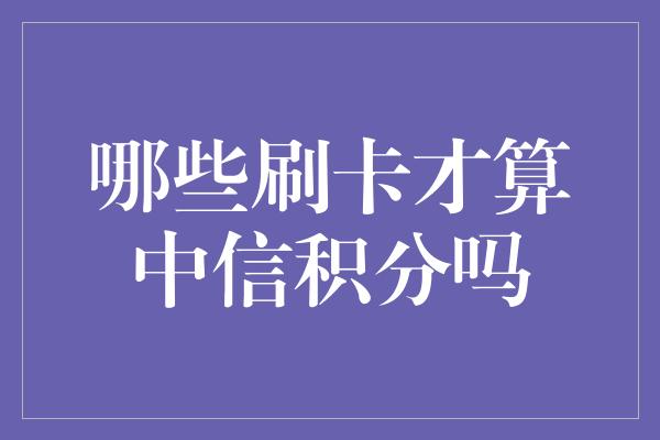 哪些刷卡才算中信积分吗