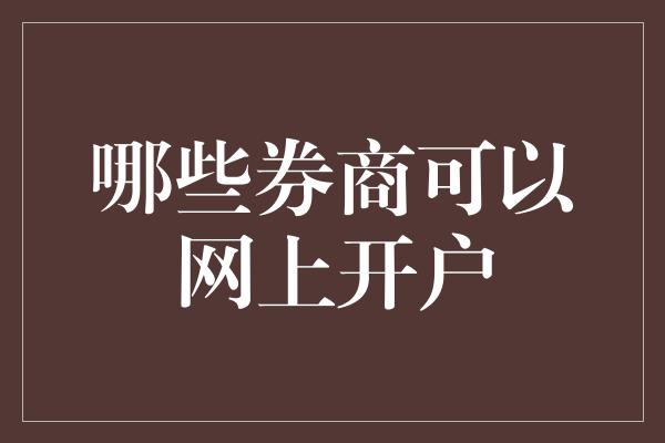 哪些券商可以网上开户