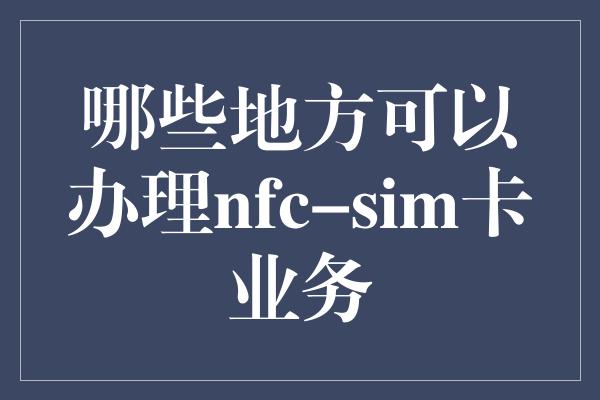 哪些地方可以办理nfc-sim卡业务