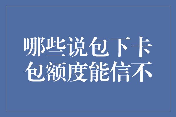 哪些说包下卡包额度能信不