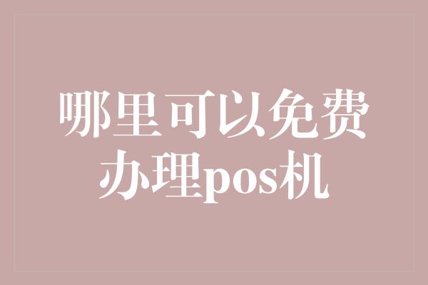 哪里可以免费办理pos机