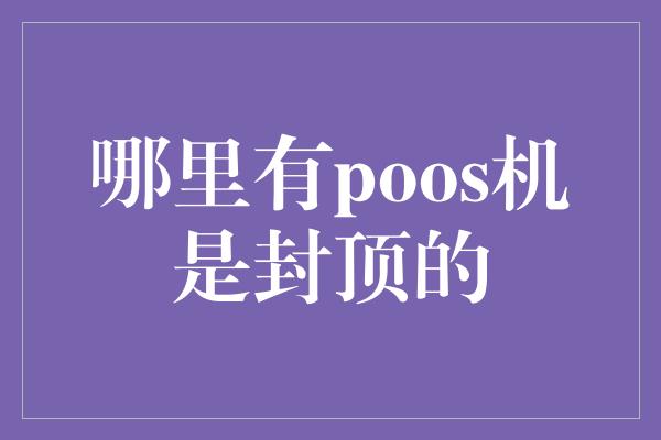 哪里有poos机是封顶的