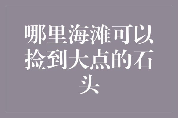 哪里海滩可以捡到大点的石头