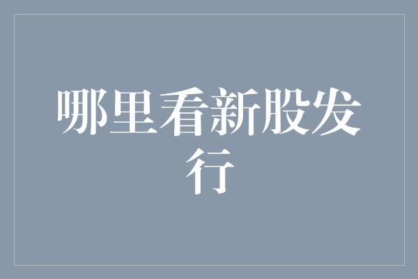 哪里看新股发行