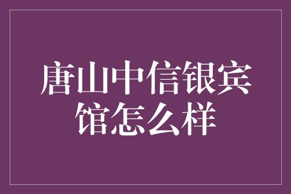 唐山中信银宾馆怎么样