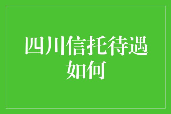 四川信托待遇如何