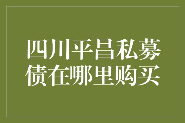 四川平昌私募债在哪里购买