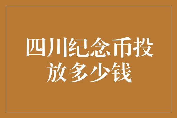 四川纪念币投放多少钱