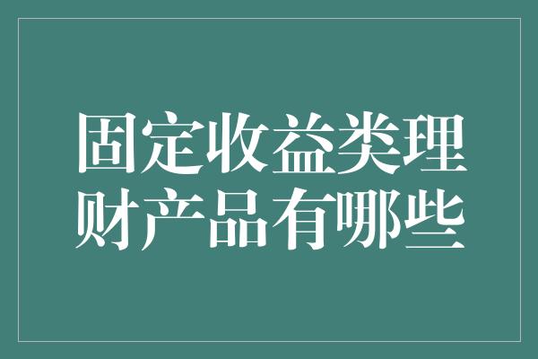 固定收益类理财产品有哪些