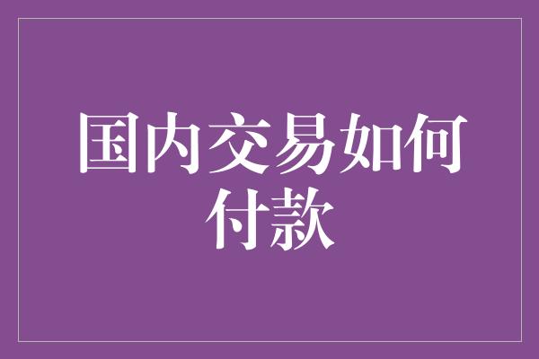 国内交易如何付款