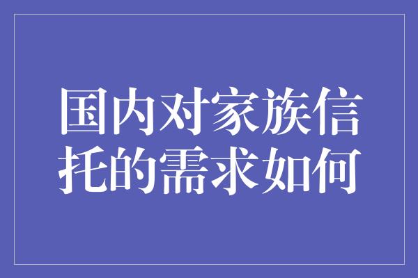 国内对家族信托的需求如何