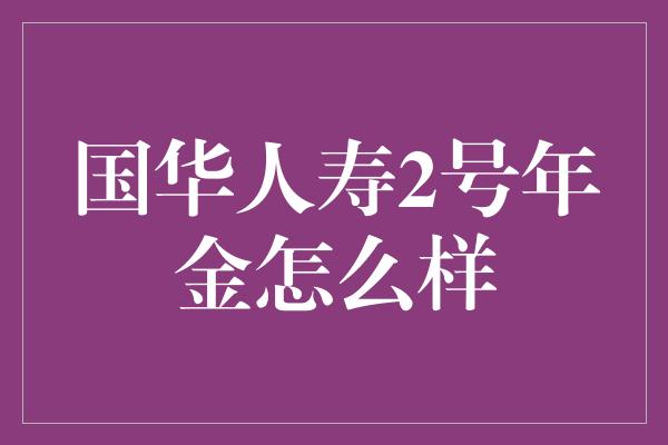 国华人寿2号年金怎么样