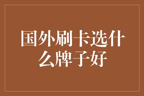 国外刷卡选什么牌子好