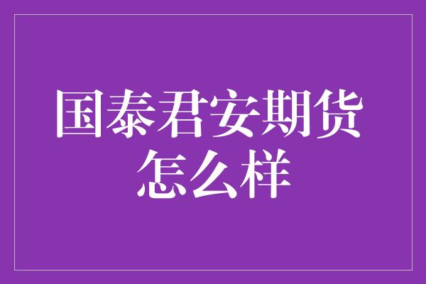 国泰君安期货 怎么样