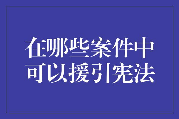 在哪些案件中可以援引宪法