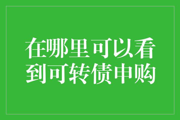 在哪里可以看到可转债申购