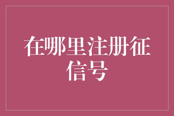 在哪里注册征信号