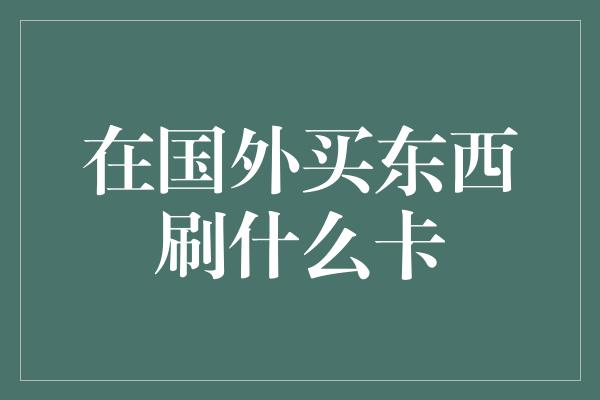 在国外买东西刷什么卡