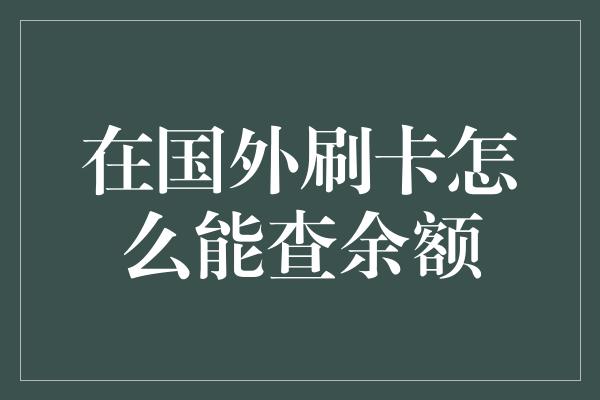 在国外刷卡怎么能查余额