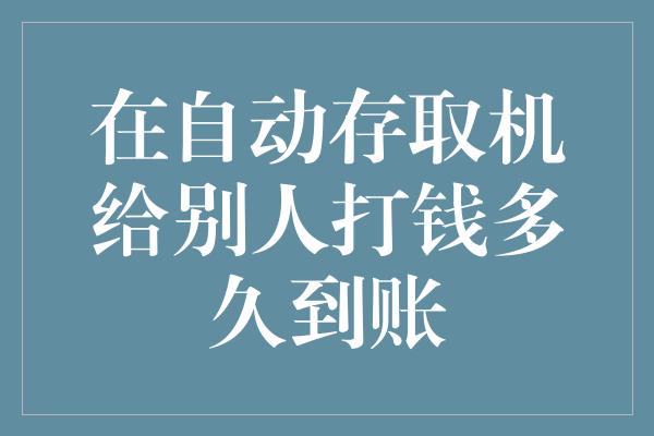 在自动存取机给别人打钱多久到账