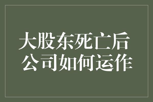 大股东死亡后 公司如何运作