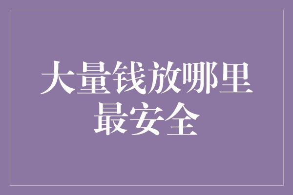 大量钱放哪里最安全