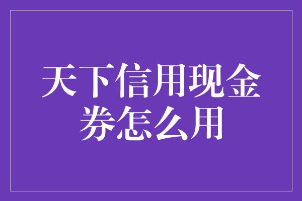 天下信用现金券怎么用