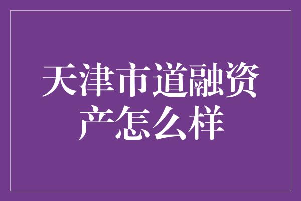 天津市道融资产怎么样