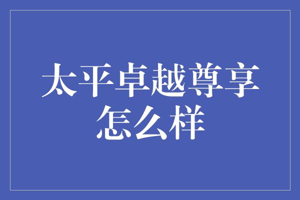 太平卓越尊享怎么样