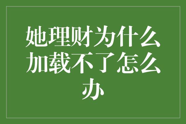 她理财为什么加载不了怎么办