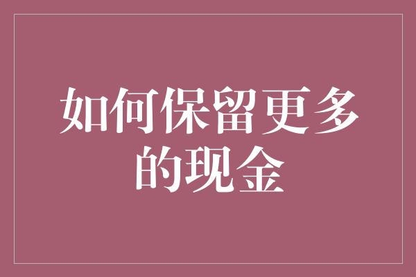 如何保留更多的现金