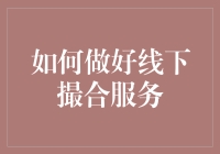 如何做好线下撮合服务：构建高效连接的策略