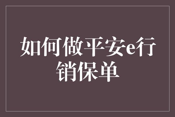 如何做平安e行销保单