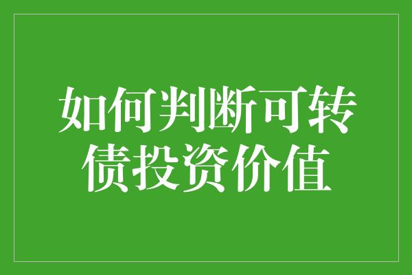 如何判断可转债投资价值