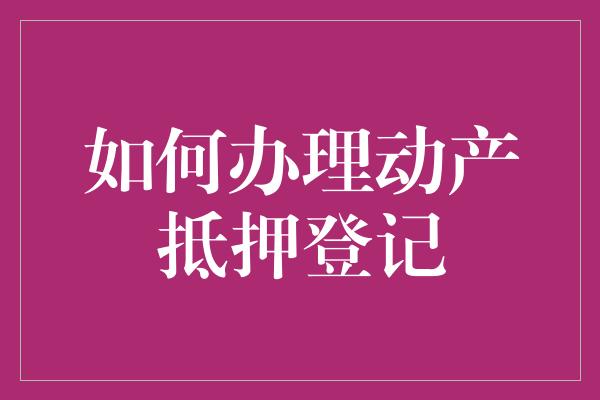 如何办理动产抵押登记