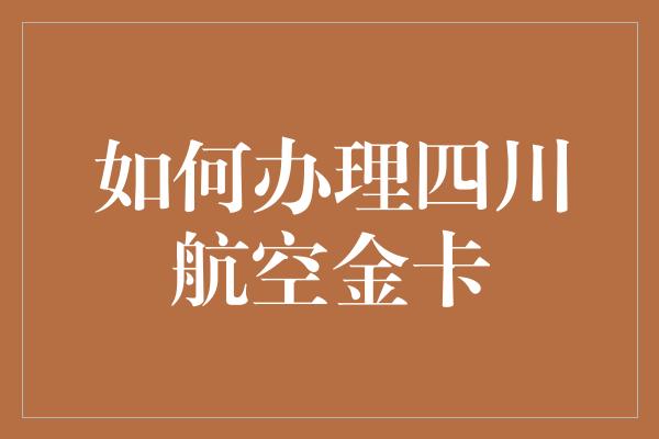 如何办理四川航空金卡