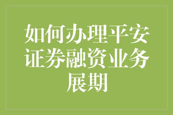 如何办理平安证券融资业务展期