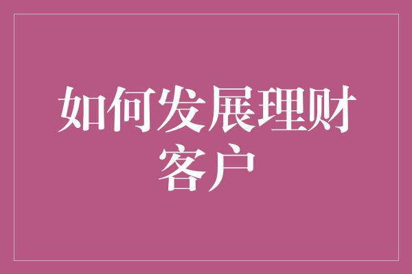 如何发展理财客户