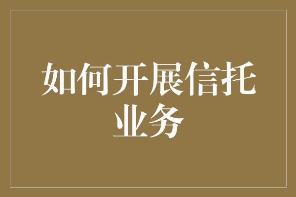 如何开展信托业务