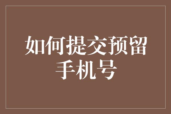 如何提交预留手机号