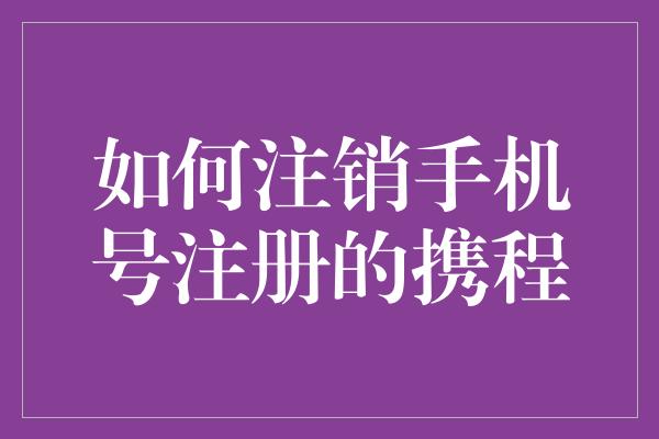 如何注销手机号注册的携程