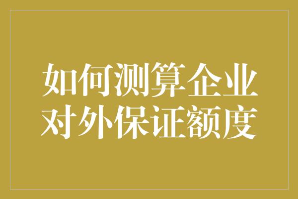 如何测算企业对外保证额度