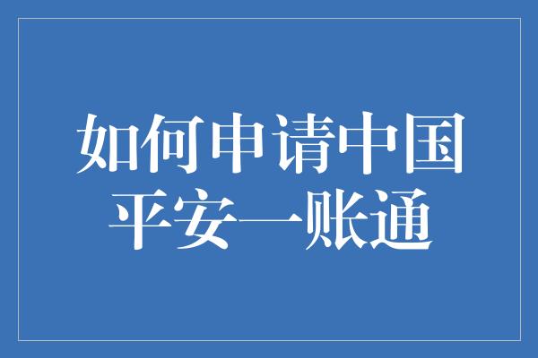 如何申请中国平安一账通