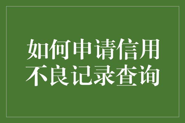 如何申请信用不良记录查询