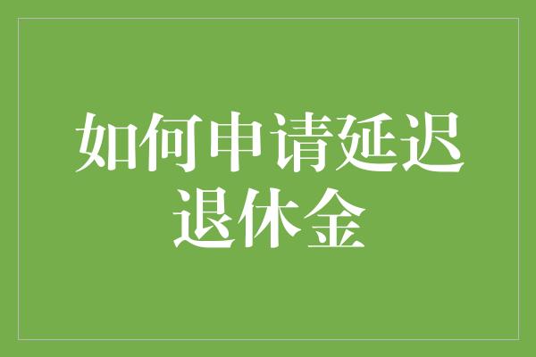 如何申请延迟退休金